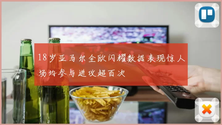 18岁亚马尔全欧闪耀数据表现惊人场均参与进攻超百次