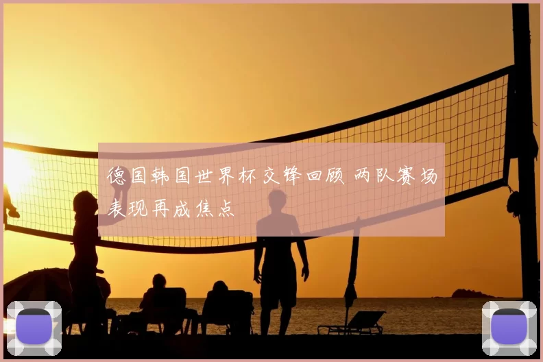 德国韩国世界杯交锋回顾 两队赛场表现再成焦点