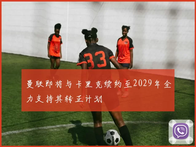 曼联即将与卡里克续约至2029年全力支持其转正计划