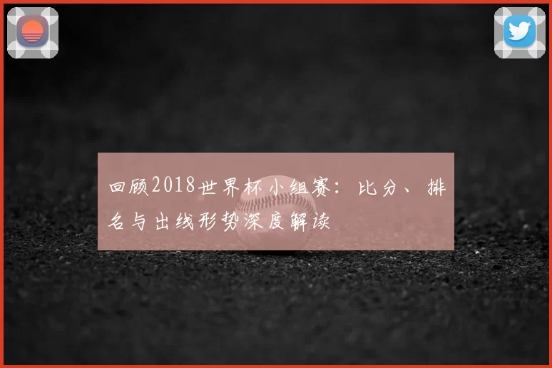 回顾2018世界杯小组赛:比分、排名与出线形势深度解读