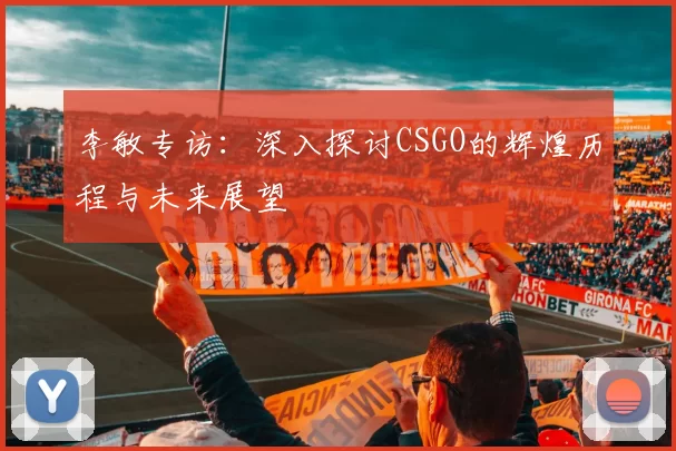 李敏专访：深入探讨CSGO的辉煌历程与未来展望