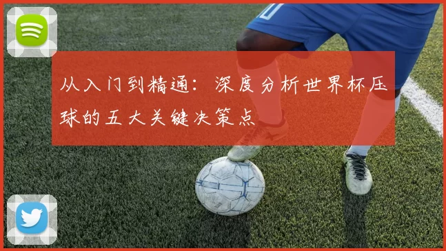 从入门到精通：深度分析世界杯压球的五大关键决策点