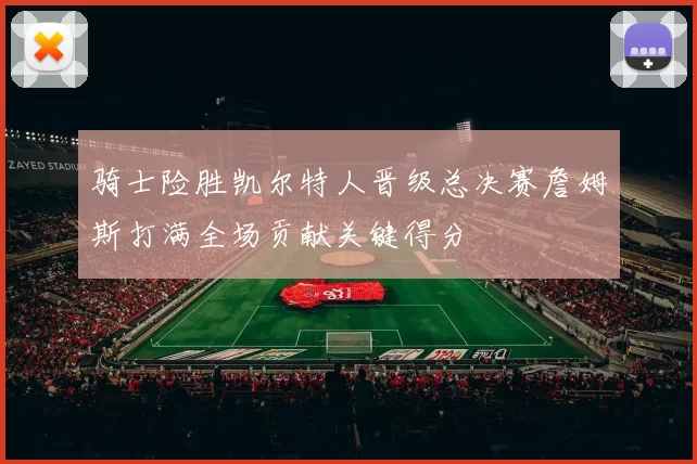 骑士险胜凯尔特人晋级总决赛詹姆斯打满全场贡献关键得分