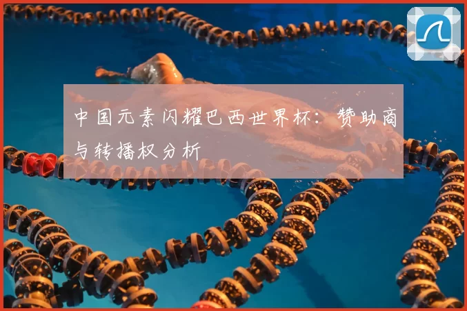 中国元素闪耀巴西世界杯：赞助商与转播权分析