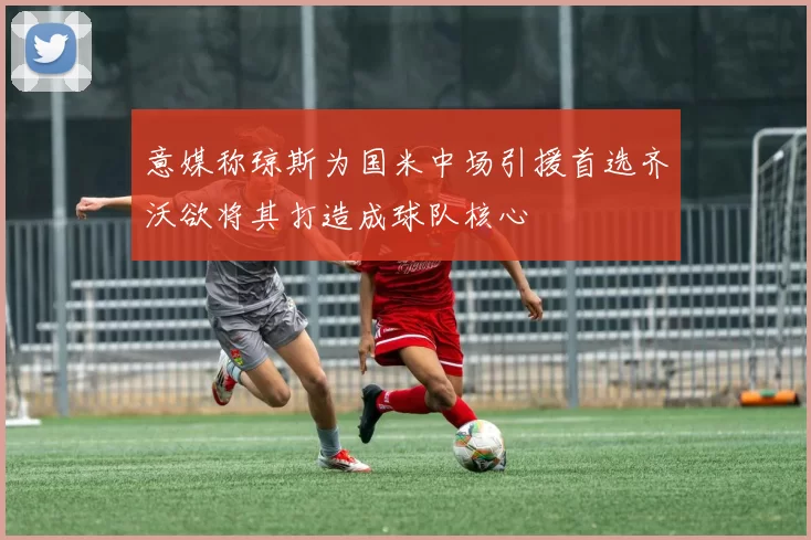 意媒称琼斯为国米中场引援首选齐沃欲将其打造成球队核心
