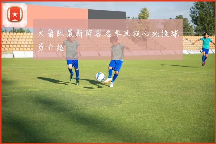 火箭队最新阵容名单及核心轮换球员介绍