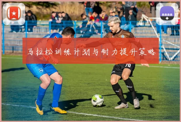 马拉松训练计划与耐力提升策略