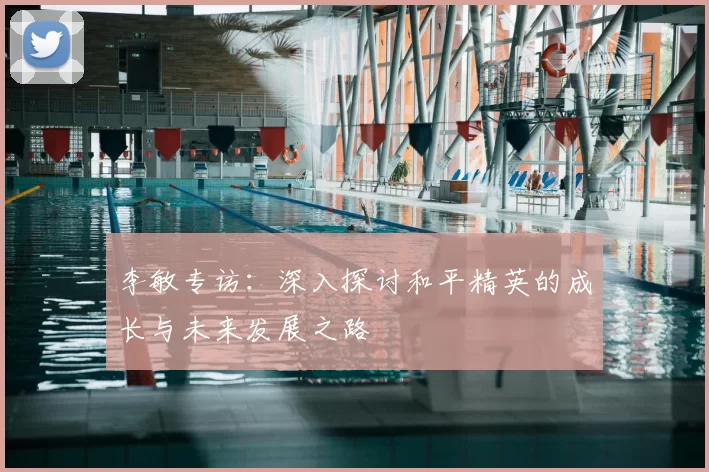 李敏专访：深入探讨和平精英的成长与未来发展之路