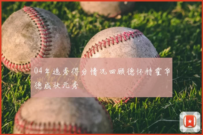 04年选秀得分情况回顾德怀特霍华德成状元秀