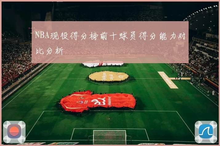 NBA现役得分榜前十球员得分能力对比分析