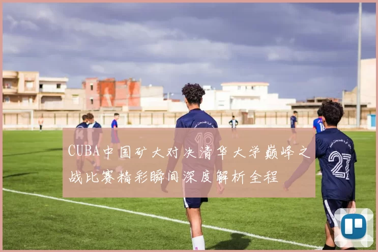 CUBA中国矿大对决清华大学巅峰之战比赛精彩瞬间深度解析全程