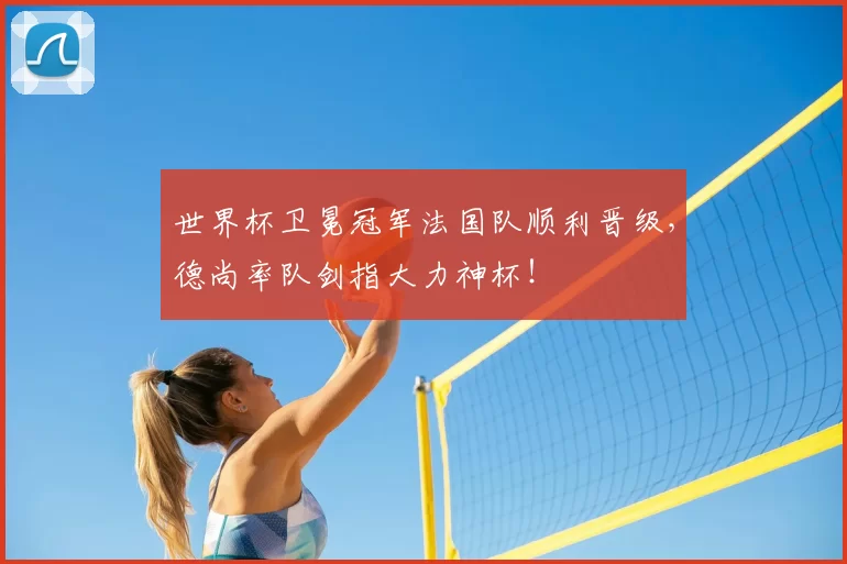 世界杯卫冕冠军法国队顺利晋级，德尚率队剑指大力神杯！