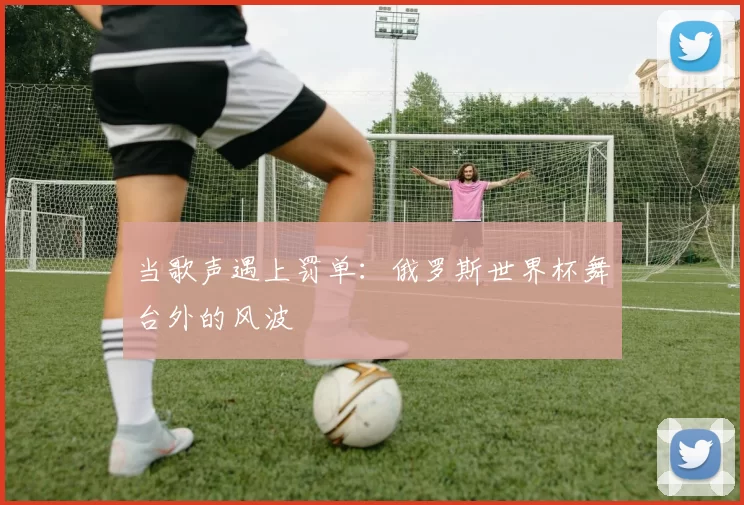 当歌声遇上罚单：俄罗斯世界杯舞台外的风波