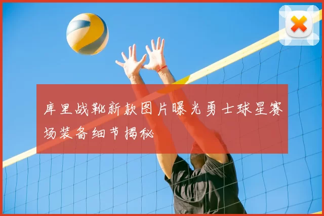 库里战靴新款图片曝光勇士球星赛场装备细节揭秘