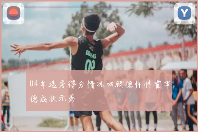 04年选秀得分情况回顾德怀特霍华德成状元秀