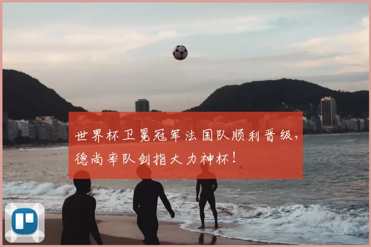 世界杯卫冕冠军法国队顺利晋级，德尚率队剑指大力神杯！