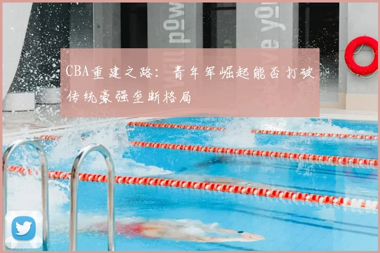 CBA重建之路：青年军崛起能否打破传统豪强垄断格局