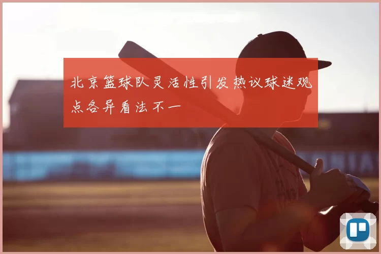 北京篮球队灵活性引发热议球迷观点各异看法不一