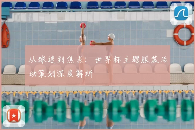 从球迷到焦点：世界杯主题服装活动策划深度解析