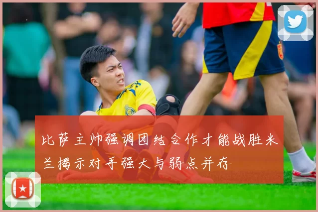 比萨主帅强调团结合作才能战胜米兰揭示对手强大与弱点并存