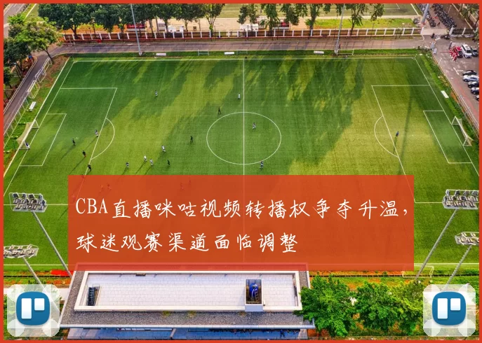 CBA直播咪咕视频转播权争夺升温，球迷观赛渠道面临调整