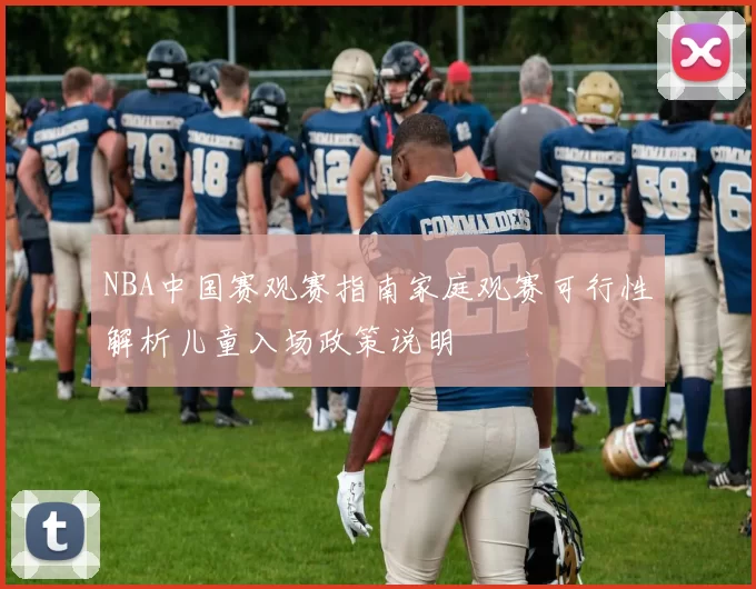 NBA中国赛观赛指南家庭观赛可行性解析儿童入场政策说明