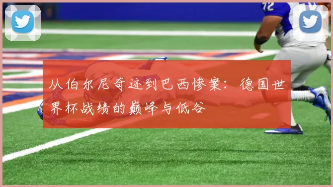 从伯尔尼奇迹到巴西惨案：德国世界杯战绩的巅峰与低谷