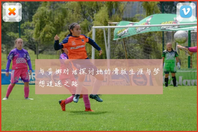 与黄娜对话探讨她的滑板生涯与梦想追逐之路
