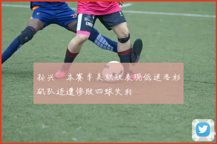 孙兴慜本赛季美职联表现低迷洛杉矶队连遭惨败四球失利