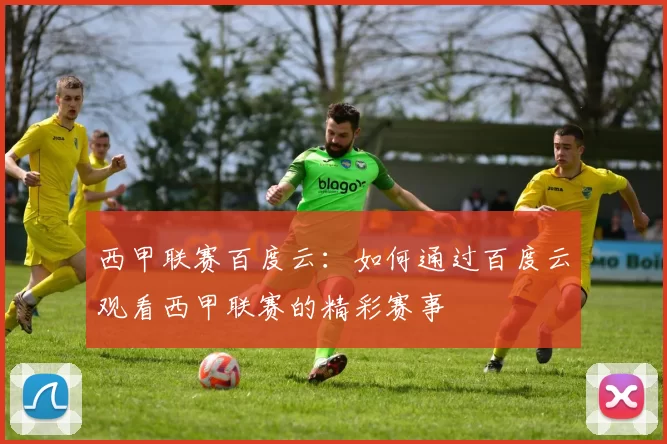西甲联赛百度云：如何通过百度云观看西甲联赛的精彩赛事