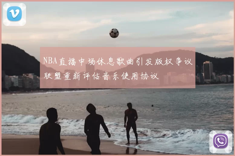 NBA直播中场休息歌曲引发版权争议联盟重新评估音乐使用协议