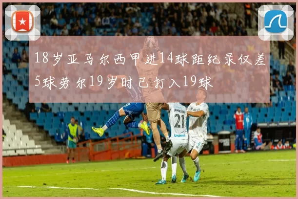 18岁亚马尔西甲进14球距纪录仅差5球劳尔19岁时已打入19球