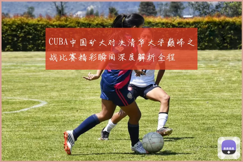 CUBA中国矿大对决清华大学巅峰之战比赛精彩瞬间深度解析全程