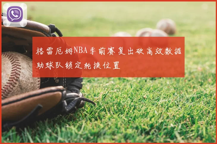 格雷厄姆NBA季前赛复出砍高效数据助球队锁定轮换位置