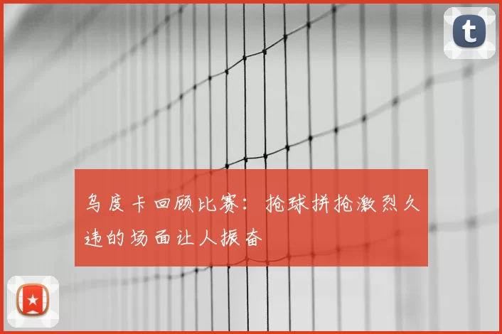乌度卡回顾比赛：抢球拼抢激烈久违的场面让人振奋