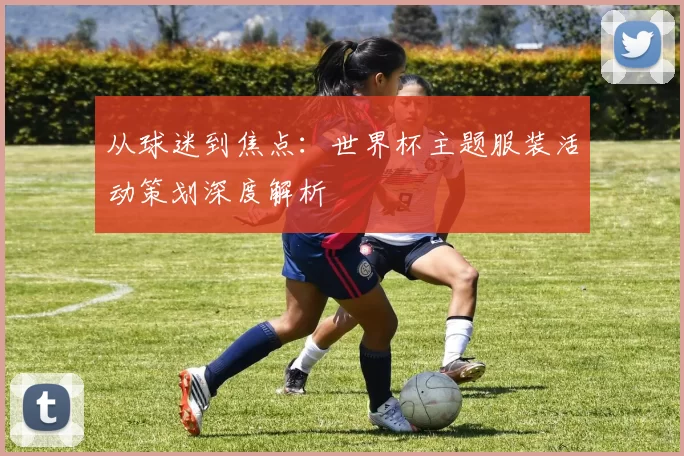 从球迷到焦点：世界杯主题服装活动策划深度解析