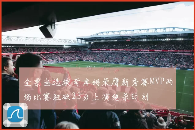 全票当选埃奇库姆荣膺新秀赛MVP两场比赛狂砍23分上演绝杀时刻
