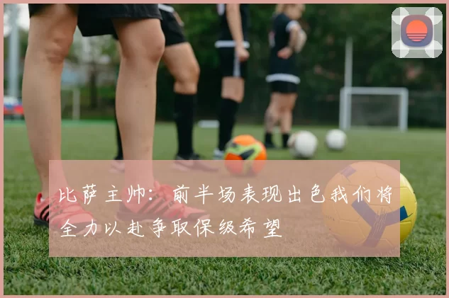 比萨主帅:前半场表现出色我们将全力以赴争取保级希望