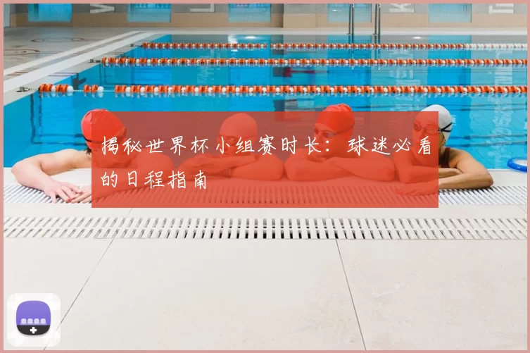 揭秘世界杯小组赛时长：球迷必看的日程指南