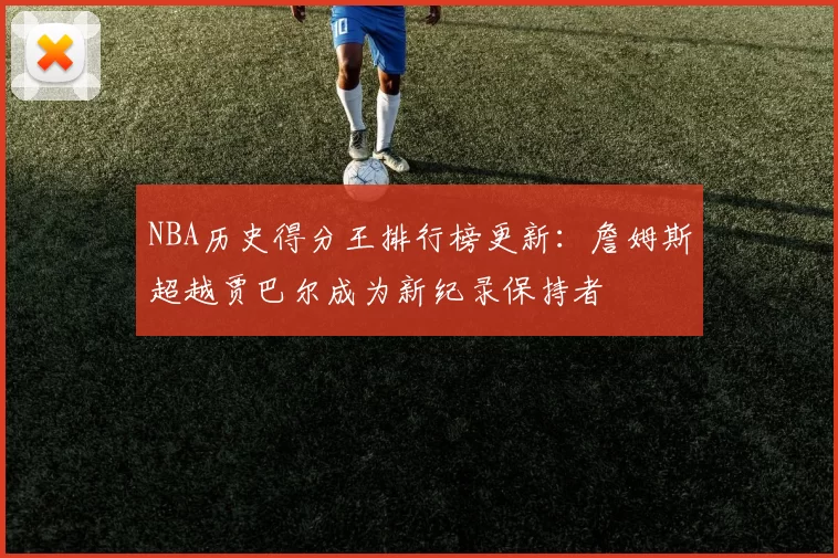 NBA历史得分王排行榜更新:詹姆斯超越贾巴尔成为新纪录保持者