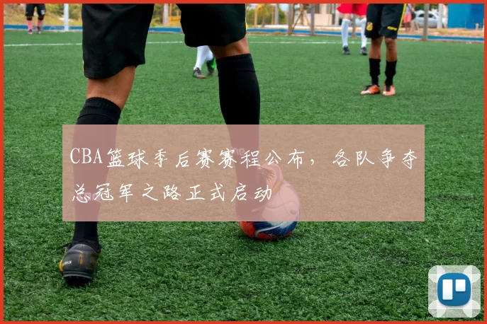 CBA篮球季后赛赛程公布，各队争夺总冠军之路正式启动