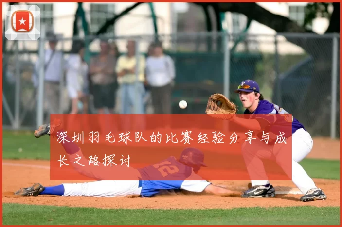 深圳羽毛球队的比赛经验分享与成长之路探讨