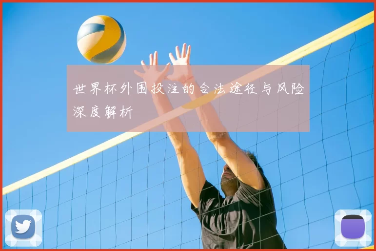 世界杯外围投注的合法途径与风险深度解析