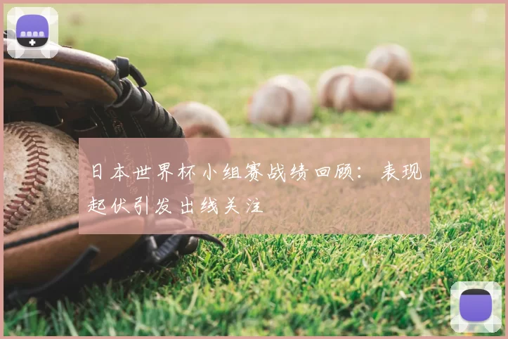 日本世界杯小组赛战绩回顾：表现起伏引发出线关注