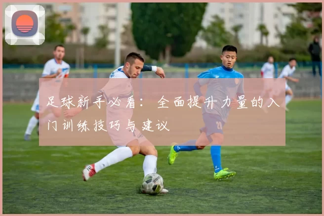 足球新手必看：全面提升力量的入门训练技巧与建议
