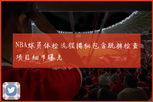 NBA球员体检流程揭秘包含脱裤检查项目细节曝光