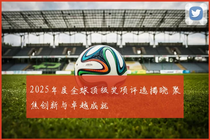 2025年度全球顶级奖项评选揭晓 聚焦创新与卓越成就