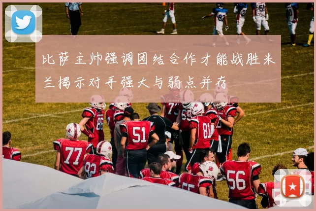 比萨主帅强调团结合作才能战胜米兰揭示对手强大与弱点并存