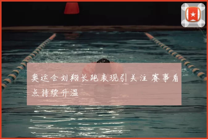 奥运会刘翔长跑表现引关注 赛事看点持续升温