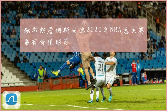 勒布朗詹姆斯当选2020年NBA总决赛最有价值球员
